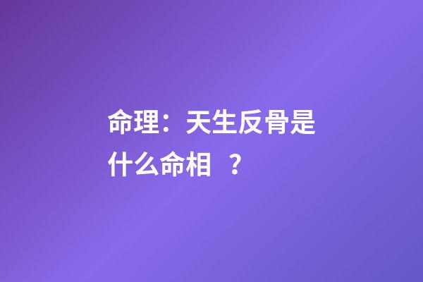 命理：天生反骨是什么命相？
